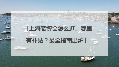 上海老博会怎么逛、哪里有补贴？最全指南出炉