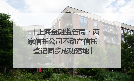 上海金融监管局：两家信托公司不动产信托登记同步成功落地