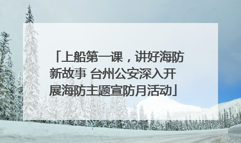 上船第一课，讲好海防新故事 台州公安深入开展海防主题宣防月活动