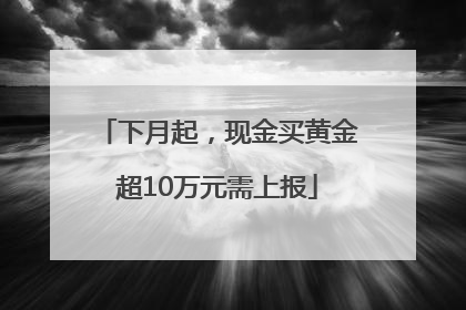 下月起，现金买黄金超10万元需上报
