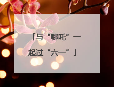 与“哪吒”一起过“六一”