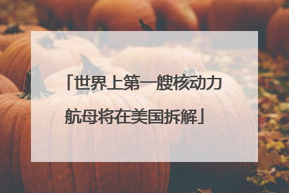 世界上第一艘核动力航母将在美国拆解