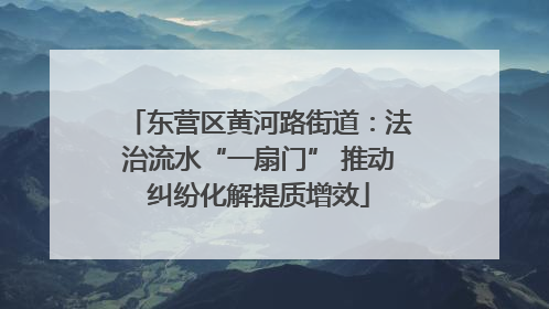 东营区黄河路街道：法治流水“一扇门” 推动纠纷化解提质增效