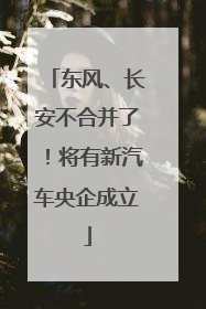 东风、长安不合并了！将有新汽车央企成立