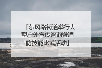 东风路街道举行大型户外宣传咨询暨消防技能比武活动