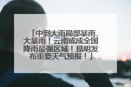 中到大雨局部暴雨、大暴雨！云南或成全国降雨最强区域！昆明发布重要天气预报！
