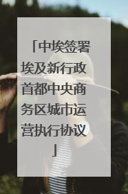 中埃签署埃及新行政首都中央商务区城市运营执行协议