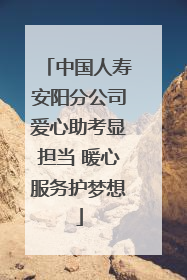 中国人寿安阳分公司爱心助考显担当 暖心服务护梦想