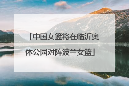中国女篮将在临沂奥体公园对阵波兰女篮