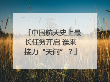 中国航天史上最长任务开启 谁来接力“天问”？