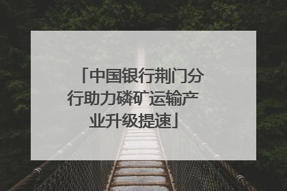 中国银行荆门分行助力磷矿运输产业升级提速