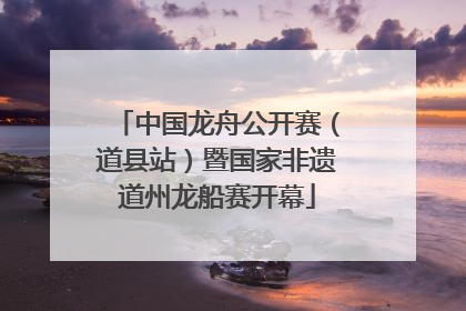 中国龙舟公开赛（道县站）暨国家非遗道州龙船赛开幕