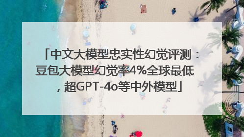 中文大模型忠实性幻觉评测：豆包大模型幻觉率4%全球最低，超GPT-4o等中外模型