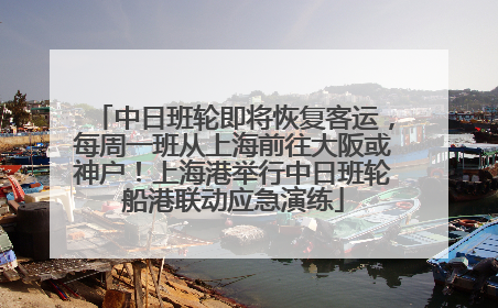 中日班轮即将恢复客运，每周一班从上海前往大阪或神户！上海港举行中日班轮船港联动应急演练