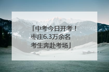 中考今日开考！枣庄6.3万余名考生奔赴考场