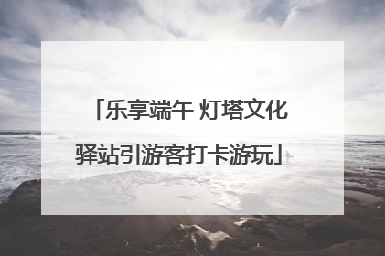 乐享端午 灯塔文化驿站引游客打卡游玩