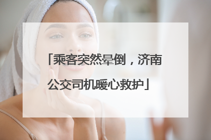 乘客突然晕倒，济南公交司机暖心救护