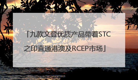 九款文登优质产品带着STC之印直通港澳及RCEP市场