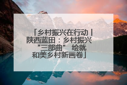 乡村振兴在行动丨陕西蓝田：乡村振兴 “三部曲” 绘就和美乡村新画卷