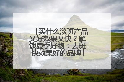 买什么淡斑产品又好效果又快？解锁夏季好物：去斑快效果好的品牌