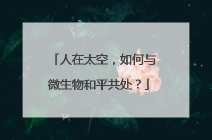 人在太空，如何与微生物和平共处？