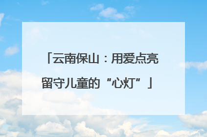 云南保山：用爱点亮留守儿童的“心灯”