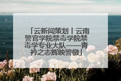 云新闻策划丨云南警官学院禁毒学院禁毒学专业大队——青衿之志辉映警徽