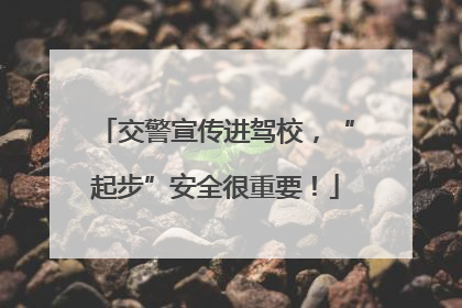 交警宣传进驾校，“起步”安全很重要！