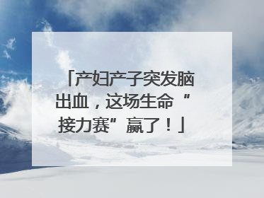 产妇产子突发脑出血，这场生命“接力赛”赢了！