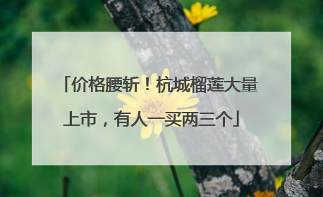 价格腰斩！杭城榴莲大量上市，有人一买两三个