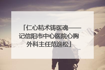 仁心精术铸医魂——记信阳市中心医院心胸外科主任范逸松