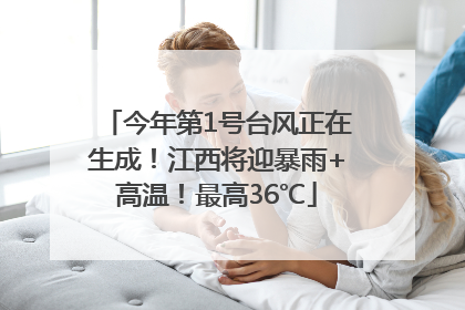 今年第1号台风正在生成！江西将迎暴雨+高温！最高36℃