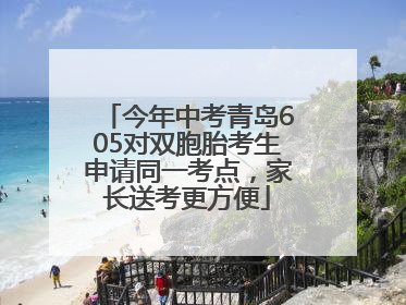今年中考青岛605对双胞胎考生申请同一考点，家长送考更方便