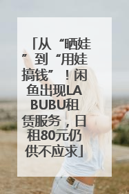 从“晒娃”到“用娃搞钱”！闲鱼出现LABUBU租赁服务，日租80元仍供不应求