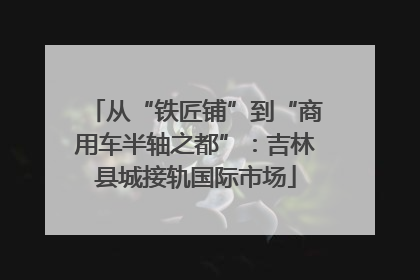 从“铁匠铺”到“商用车半轴之都”：吉林县城接轨国际市场