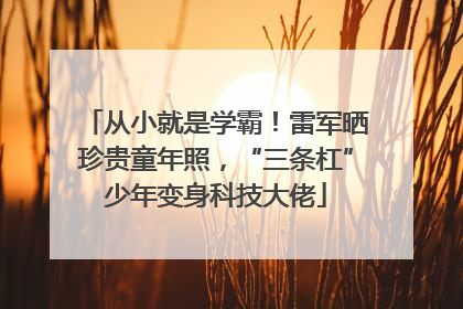从小就是学霸！雷军晒珍贵童年照，“三条杠”少年变身科技大佬