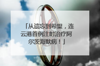 从遗忘到希望，连云港首例注射治疗阿尔茨海默病！