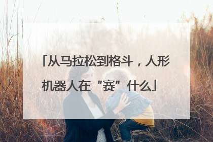 从马拉松到格斗，人形机器人在“赛”什么