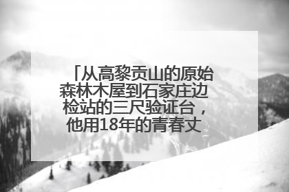 从高黎贡山的原始森林木屋到石家庄边检站的三尺验证台，他用18年的青春丈量祖国的边境线