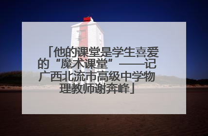 他的课堂是学生喜爱的“魔术课堂”——记广西北流市高级中学物理教师谢奔峰