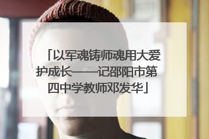 以军魂铸师魂用大爱护成长——记邵阳市第四中学教师邓发华