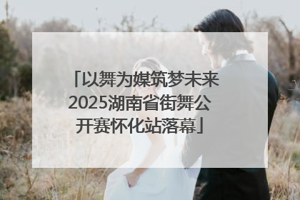 以舞为媒筑梦未来 2025湖南省街舞公开赛怀化站落幕