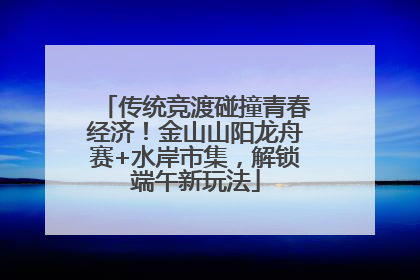 传统竞渡碰撞青春经济！金山山阳龙舟赛+水岸市集，解锁端午新玩法