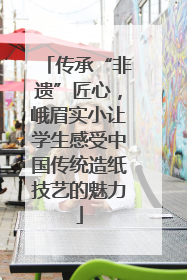 传承“非遗”匠心，峨眉实小让学生感受中国传统造纸技艺的魅力