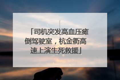 司机突发高血压瘫倒驾驶室，杭金衢高速上演生死救援