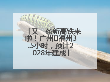 又一条新高铁来啦！广州⇌福州3.5小时，预计2028年建成