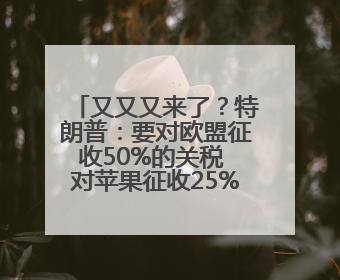 又又又来了？特朗普：要对欧盟征收50%的关税 对苹果征收25%的关税