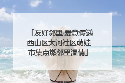 友好邻里·爱意传递 西山区太河社区萌娃市集点燃邻里温情