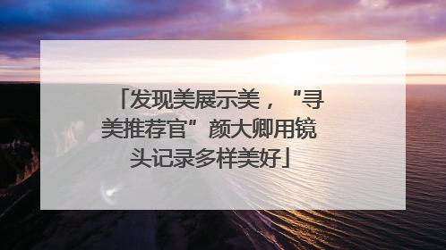 发现美展示美，“寻美推荐官”颜大卿用镜头记录多样美好