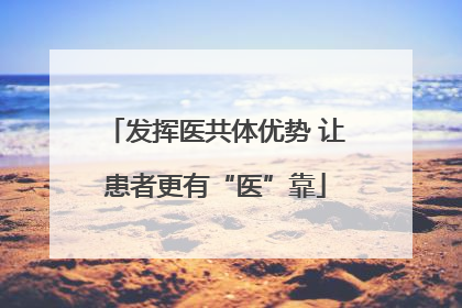 发挥医共体优势 让患者更有“医”靠